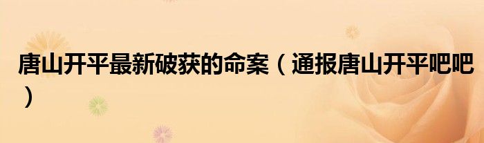 唐山开平最新破获的命案(通报唐山开平吧吧)