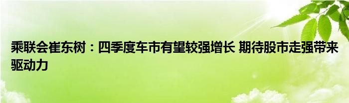 乘联会崔东树:四季度车市有望较强增长 期待股市走强带来驱动力