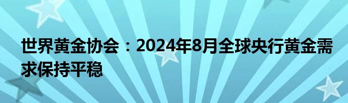 世界黄金协会:2024年8月全球央行黄金需求保持平稳