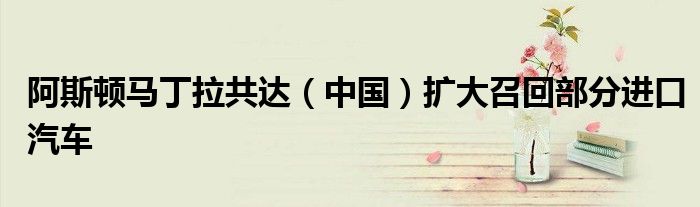 阿斯顿马丁拉共达(中国)扩大召回部分进口汽车