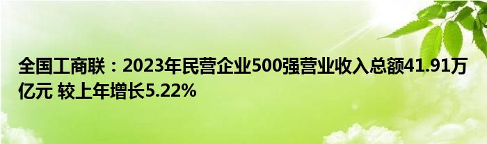 全国工商联:2023年民营企业500强营业收入总额41.91万亿元 较上年增长5.22%