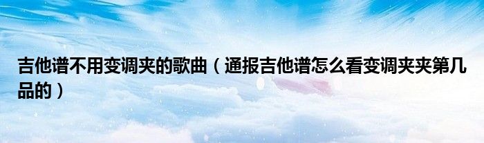 吉他谱不用变调夹的歌曲(通报吉他谱怎么看变调夹夹第几品的)