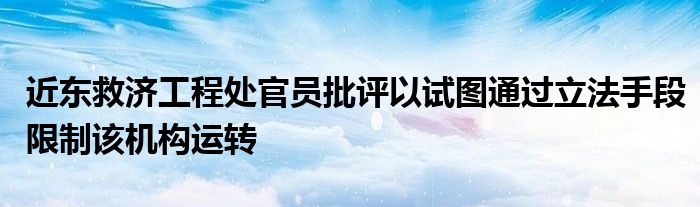 近东救济工程处官员批评以试图通过立法手段限制该机构运转