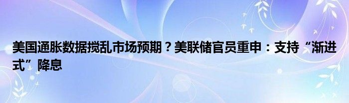美国通胀数据搅乱市场预期?美联储官员重申:支持“渐进式”降息