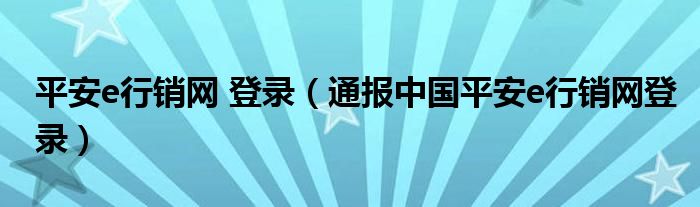 平安e行销网 登录(通报中国平安e行销网登录)