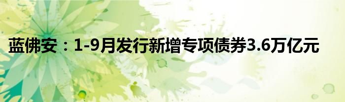 蓝佛安:1-9月发行新增专项债券3.6万亿元