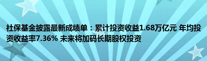 社保基金披露最新成绩单:累计投资收益1.68万亿元 年均投资收益率7.36% 未来将加码长期股权投资