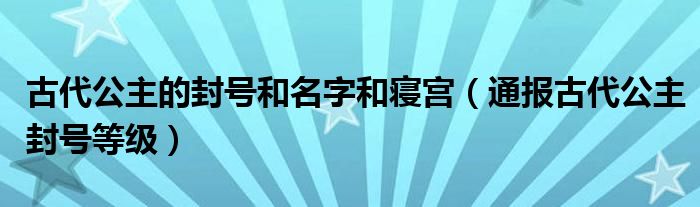古代公主的封号和名字和寝宫(通报古代公主封号等级)
