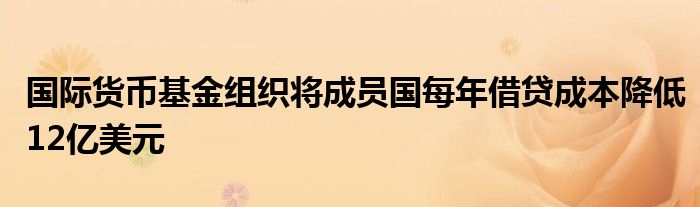 国际货币基金组织将成员国每年借贷成本降低12亿美元