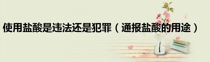 使用盐酸是违法还是犯罪(通报盐酸的用途)