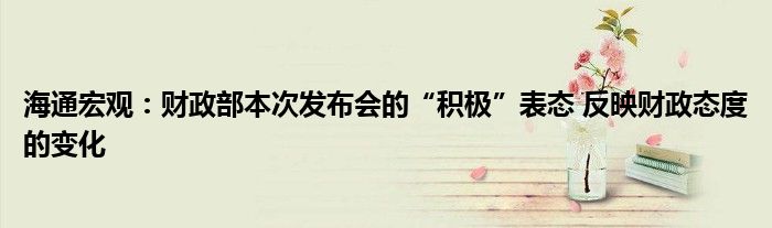 海通宏观：财政部本次发布会的“积极”表态 反映财政态度的变化