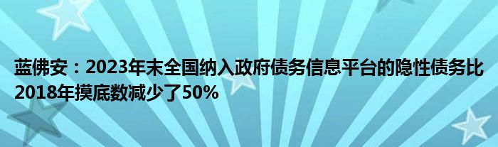 蓝佛安:2023年末全国纳入政府债务信息平台的隐性债务比2018年摸底数减少了50%