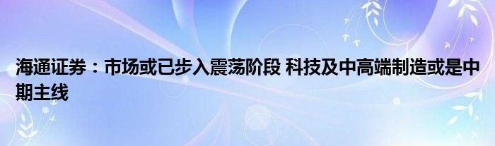海通证券:市场或已步入震荡阶段 科技及中高端制造或是中期主线