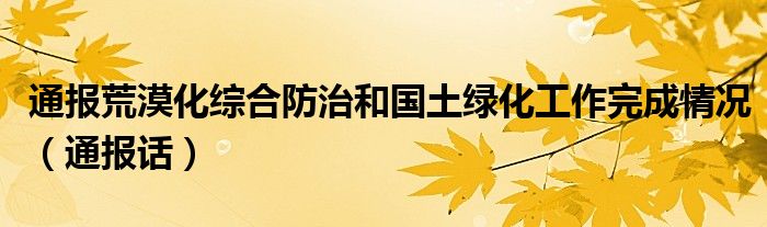 通报荒漠化综合防治和国土绿化工作完成情况(通报话)
