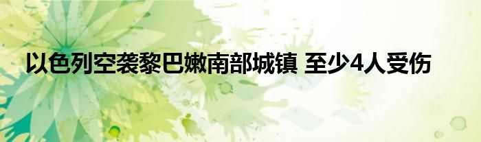 以色列空袭黎巴嫩南部城镇 至少4人受伤