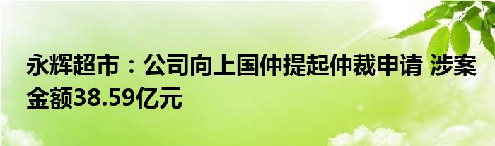 永辉超市:公司向上国仲提起仲裁申请 涉案金额38.59亿元