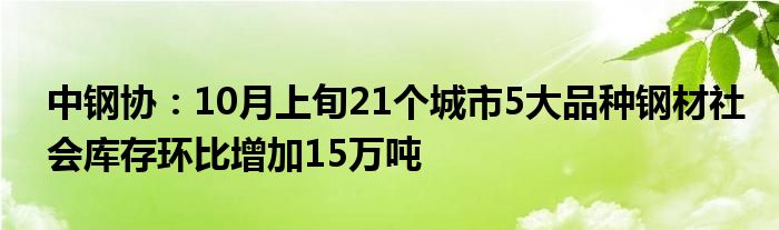 中钢协:10月上旬21个城市5大品种钢材社会库存环比增加15万吨