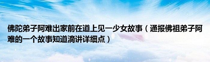 佛陀弟子阿难出家前在道上见一少女故事(通报佛祖弟子阿难的一个故事知道滴讲详细点)