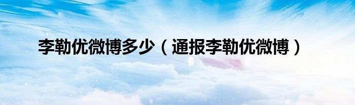李勒优微博多少(通报李勒优微博)