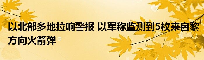 以北部多地拉响警报 以军称监测到5枚来自黎方向火箭弹