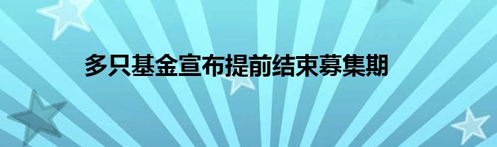 多只基金宣布提前结束募集期