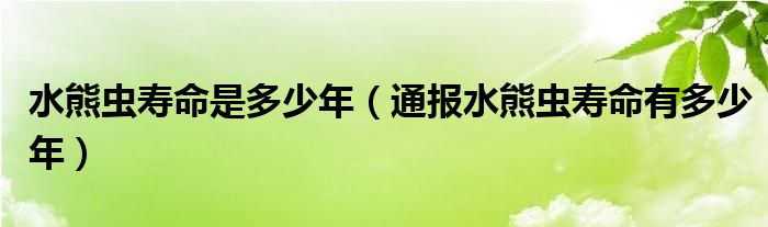水熊虫寿命是多少年(通报水熊虫寿命有多少年)