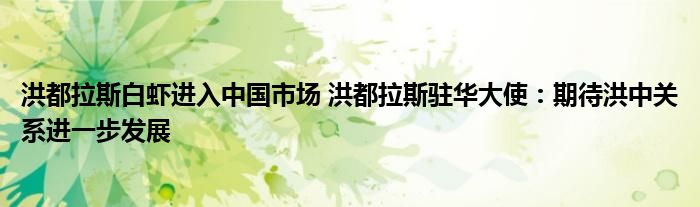洪都拉斯白虾进入中国市场 洪都拉斯驻华大使:期待洪中关系进一步发展
