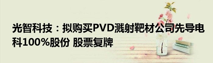 光智科技:拟购买PVD溅射靶材公司先导电科100%股份 股票复牌
