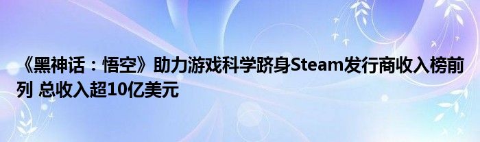 《黑神话:悟空》助力游戏科学跻身Steam发行商收入榜前列 总收入超10亿美元