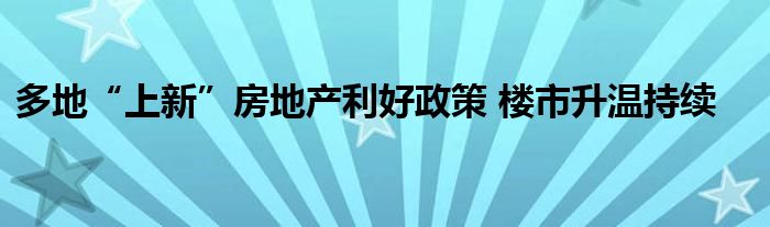多地“上新”房地产利好政策 楼市升温持续