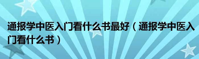 通报学中医入门看什么书最好(通报学中医入门看什么书)
