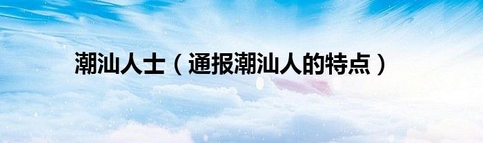 潮汕人士(通报潮汕人的特点)