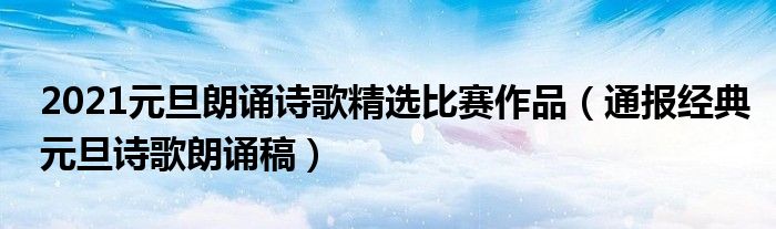 2021元旦朗诵诗歌精选比赛作品(通报经典元旦诗歌朗诵稿)