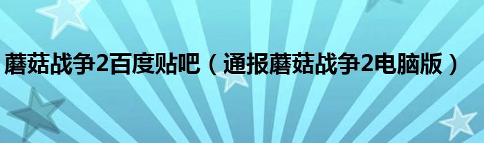 蘑菇战争2百度贴吧(通报蘑菇战争2电脑版)