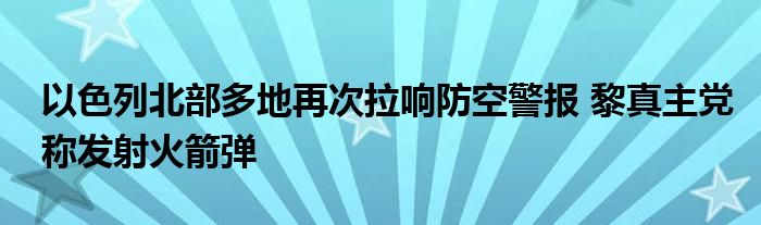 以色列北部多地再次拉响防空警报 黎真主党称发射火箭弹