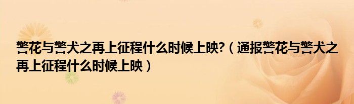 警花与警犬之再上征程什么时候上映?(通报警花与警犬之再上征程什么时候上映)