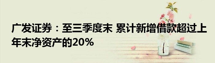 广发证券:至三季度末 累计新增借款超过上年末净资产的20%