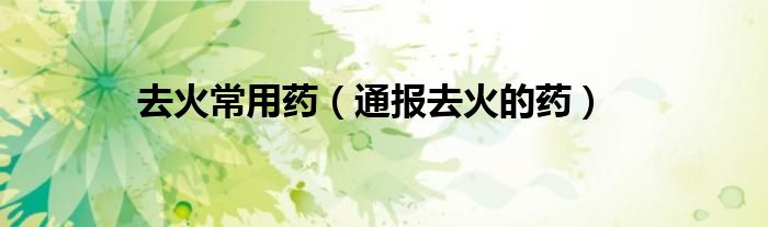 去火常用药(通报去火的药)