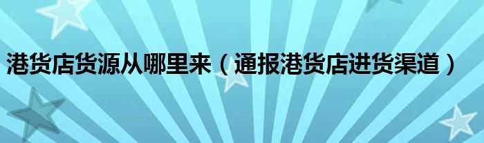 港货店货源从哪里来(通报港货店进货渠道)