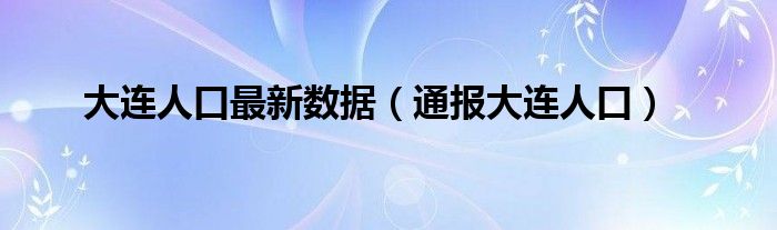 大连人口最新数据(通报大连人口)