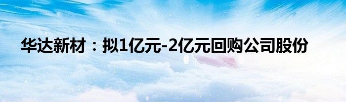 华达新材:拟1亿元-2亿元回购公司股份