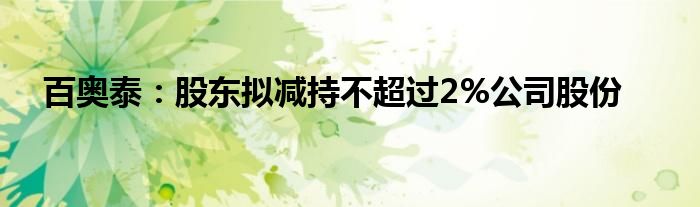 百奥泰:股东拟减持不超过2%公司股份