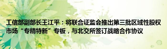工信部副部长王江平:将联合证监会推出第三批区域性股权市场“专精特新”专板,与北交所签订战略合作协议