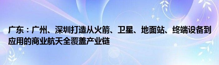 广东:广州、深圳打造从火箭、卫星、地面站、终端设备到应用的商业航天全覆盖产业链