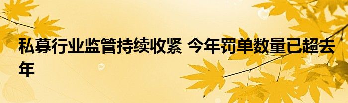 私募行业监管持续收紧 今年罚单数量已超去年