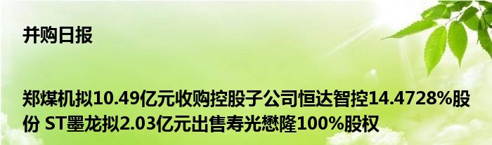并购日报|郑煤机拟10.49亿元收购控股子公司恒达智控14.4728%股份 ST墨龙拟2.03亿元出售寿光懋隆100%股权