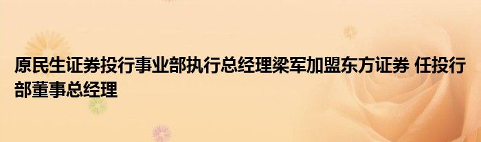 原民生证券投行事业部执行总经理梁军加盟东方证券 任投行部董事总经理