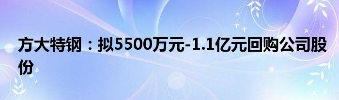 方大特钢:拟5500万元-1.1亿元回购公司股份
