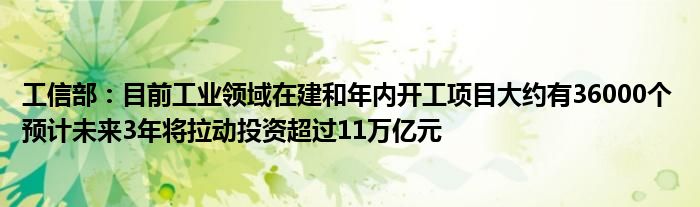 工信部:目前工业领域在建和年内开工项目大约有36000个 预计未来3年将拉动投资超过11万亿元