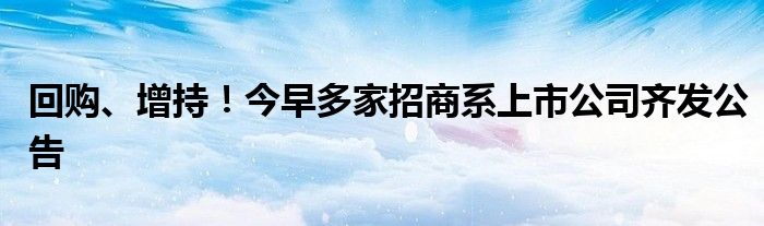 回购、增持!今早多家招商系上市公司齐发公告